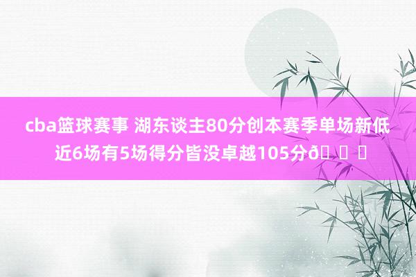 cba篮球赛事 湖东谈主80分创本赛季单场新低 近6场有5场得分皆没卓越105分😑