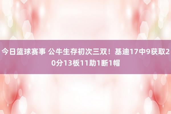 今日篮球赛事 公牛生存初次三双！基迪17中9获取20分13板11助1断1帽