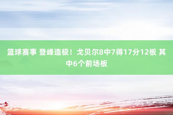 篮球赛事 登峰造极！戈贝尔8中7得17分12板 其中6个前场板