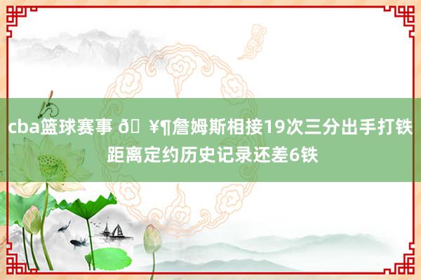 cba篮球赛事 🥶詹姆斯相接19次三分出手打铁 距离定约历史记录还差6铁