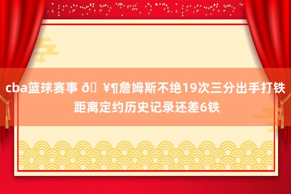 cba篮球赛事 🥶詹姆斯不绝19次三分出手打铁 距离定约历史记录还差6铁