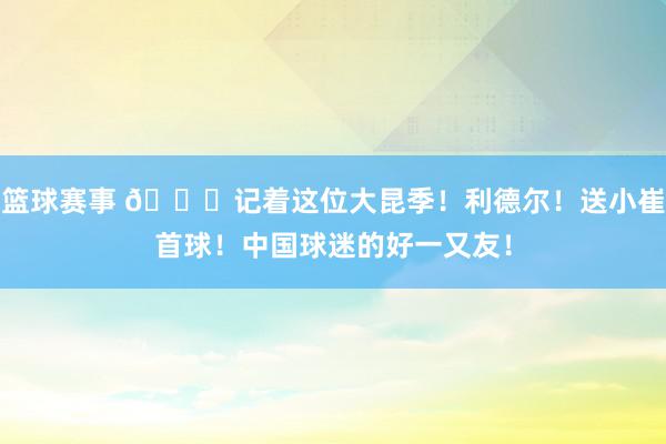 篮球赛事 😁记着这位大昆季！利德尔！送小崔首球！中国球迷的好一又友！