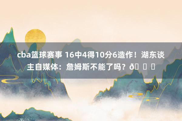 cba篮球赛事 16中4得10分6造作！湖东谈主自媒体：詹姆斯不能了吗？💔