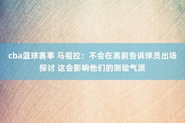 cba篮球赛事 马祖拉：不会在赛前告诉球员出场探讨 这会影响他们的测验气派