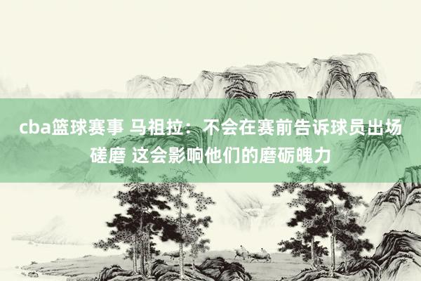 cba篮球赛事 马祖拉：不会在赛前告诉球员出场磋磨 这会影响他们的磨砺魄力