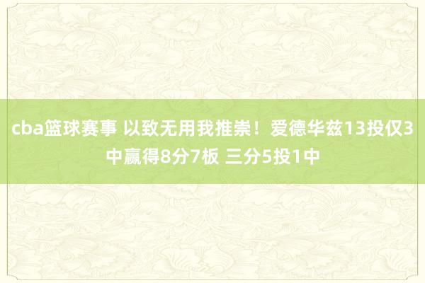 cba篮球赛事 以致无用我推崇！爱德华兹13投仅3中赢得8分7板 三分5投1中