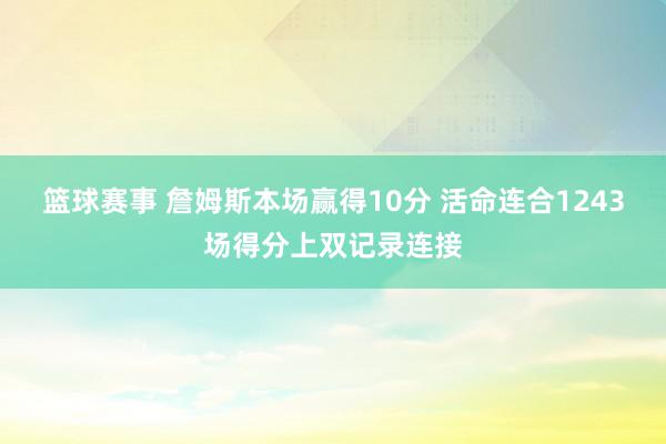 篮球赛事 詹姆斯本场赢得10分 活命连合1243场得分上双记录连接