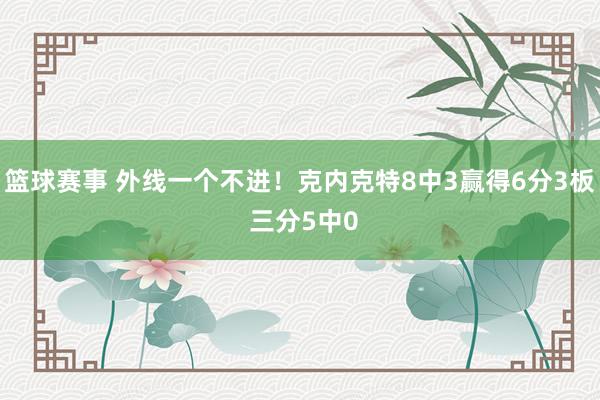 篮球赛事 外线一个不进！克内克特8中3赢得6分3板 三分5中0