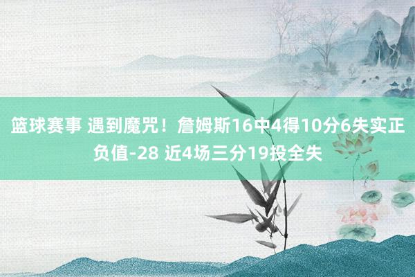 篮球赛事 遇到魔咒！詹姆斯16中4得10分6失实正负值-28 近4场三分19投全失