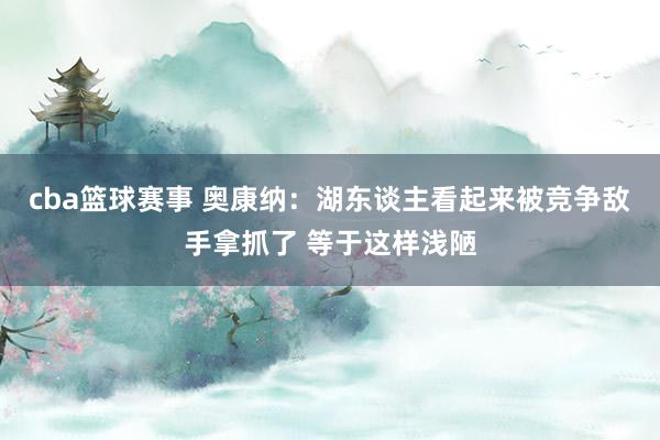 cba篮球赛事 奥康纳：湖东谈主看起来被竞争敌手拿抓了 等于这样浅陋