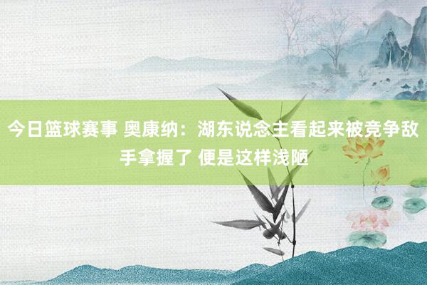 今日篮球赛事 奥康纳：湖东说念主看起来被竞争敌手拿握了 便是这样浅陋