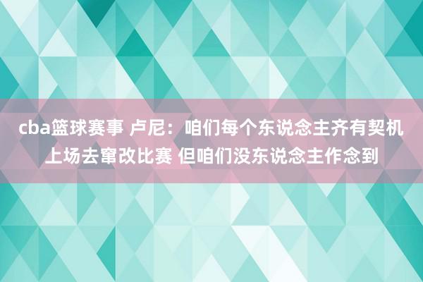 cba篮球赛事 卢尼：咱们每个东说念主齐有契机上场去窜改比赛 但咱们没东说念主作念到