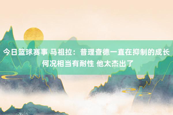 今日篮球赛事 马祖拉：普理查德一直在抑制的成长 何况相当有耐性 他太杰出了