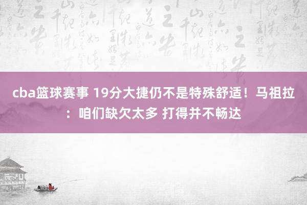 cba篮球赛事 19分大捷仍不是特殊舒适！马祖拉：咱们缺欠太多 打得并不畅达