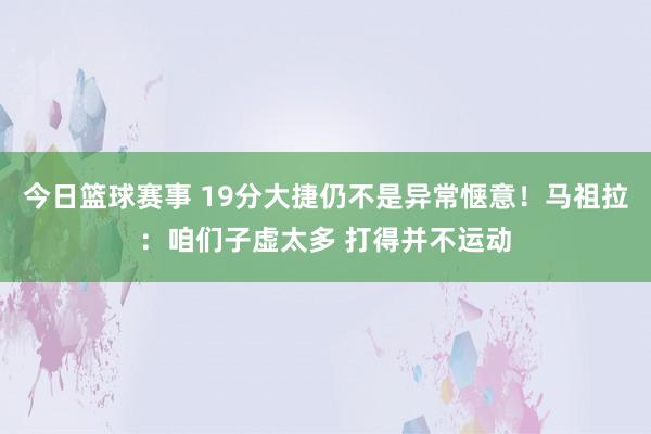 今日篮球赛事 19分大捷仍不是异常惬意！马祖拉：咱们子虚太多 打得并不运动