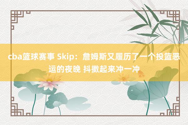 cba篮球赛事 Skip：詹姆斯又履历了一个投篮恶运的夜晚 抖擞起来冲一冲