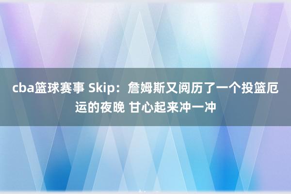 cba篮球赛事 Skip：詹姆斯又阅历了一个投篮厄运的夜晚 甘心起来冲一冲