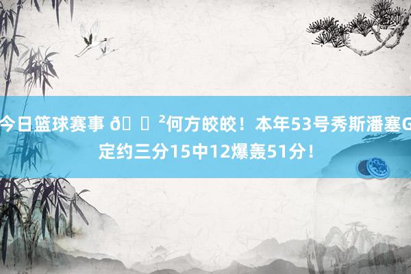 今日篮球赛事 😲何方皎皎！本年53号秀斯潘塞G定约三分15中12爆轰51分！