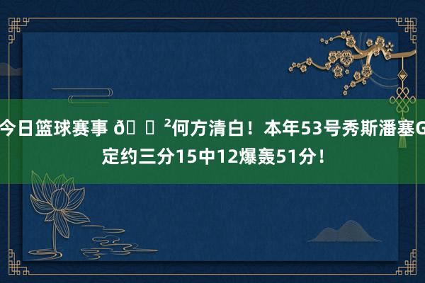 今日篮球赛事 😲何方清白！本年53号秀斯潘塞G定约三分15中12爆轰51分！