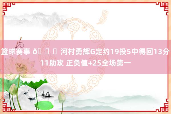 篮球赛事 👀河村勇辉G定约19投5中得回13分11助攻 正负值+25全场第一