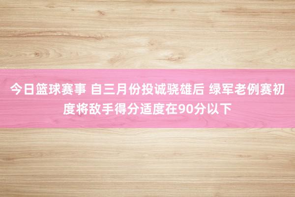 今日篮球赛事 自三月份投诚骁雄后 绿军老例赛初度将敌手得分适度在90分以下