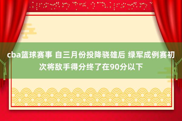 cba篮球赛事 自三月份投降骁雄后 绿军成例赛初次将敌手得分终了在90分以下