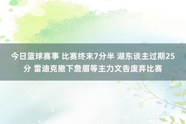 今日篮球赛事 比赛终末7分半 湖东谈主过期25分 雷迪克撤下詹眉等主力文告废弃比赛