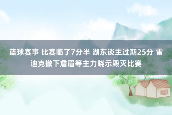 篮球赛事 比赛临了7分半 湖东谈主过期25分 雷迪克撤下詹眉等主力晓示毁灭比赛