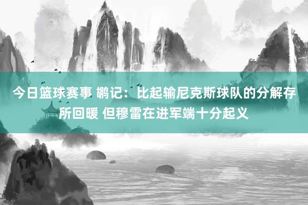 今日篮球赛事 鹕记：比起输尼克斯球队的分解存所回暖 但穆雷在进军端十分起义