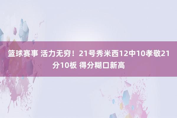 篮球赛事 活力无穷！21号秀米西12中10孝敬21分10板 得分糊口新高