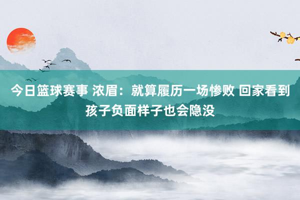 今日篮球赛事 浓眉：就算履历一场惨败 回家看到孩子负面样子也会隐没