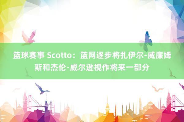 篮球赛事 Scotto：篮网逐步将扎伊尔-威廉姆斯和杰伦-威尔逊视作将来一部分