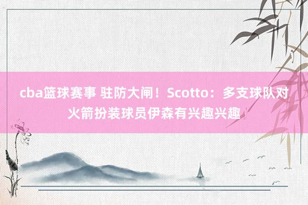 cba篮球赛事 驻防大闸！Scotto：多支球队对火箭扮装球员伊森有兴趣兴趣