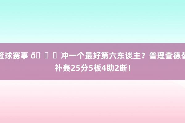 篮球赛事 👀冲一个最好第六东谈主？普理查德替补轰25分5板4助2断！