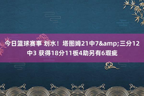 今日篮球赛事 划水！塔图姆21中7&三分12中3 获得18分11板4助另有6瑕疵