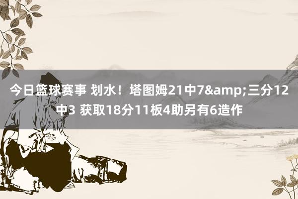 今日篮球赛事 划水！塔图姆21中7&三分12中3 获取18分11板4助另有6造作