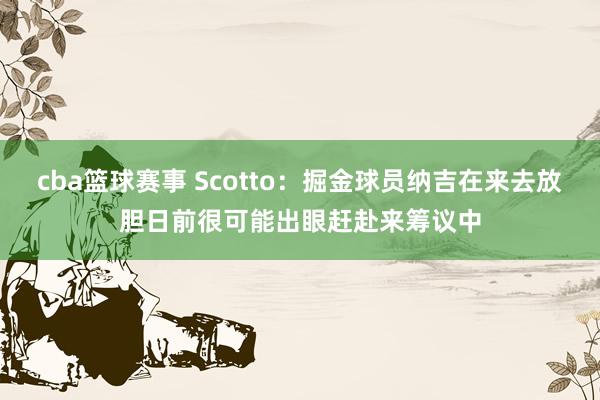 cba篮球赛事 Scotto：掘金球员纳吉在来去放胆日前很可能出眼赶赴来筹议中