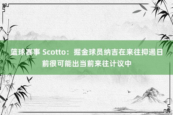 篮球赛事 Scotto：掘金球员纳吉在来往抑遏日前很可能出当前来往计议中