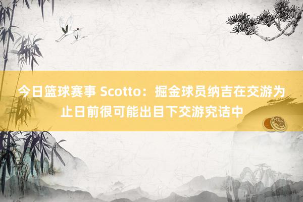 今日篮球赛事 Scotto：掘金球员纳吉在交游为止日前很可能出目下交游究诘中