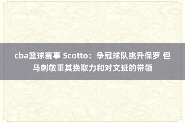 cba篮球赛事 Scotto：争冠球队挑升保罗 但马刺敬重其换取力和对文班的带领