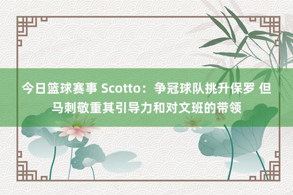 今日篮球赛事 Scotto：争冠球队挑升保罗 但马刺敬重其引导力和对文班的带领