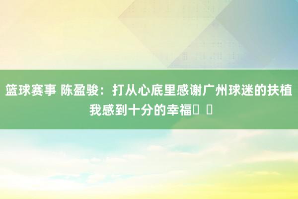 篮球赛事 陈盈骏：打从心底里感谢广州球迷的扶植 我感到十分的幸福❤️