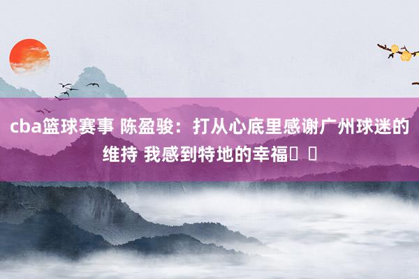 cba篮球赛事 陈盈骏：打从心底里感谢广州球迷的维持 我感到特地的幸福❤️