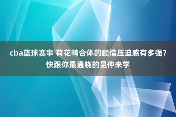 cba篮球赛事 荷花鸭合体的顾惜压迫感有多强？快跟你最通晓的昆仲来学