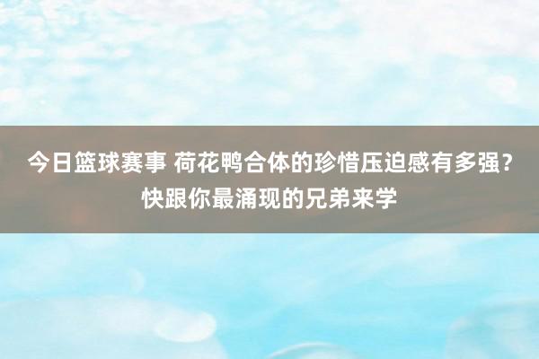 今日篮球赛事 荷花鸭合体的珍惜压迫感有多强？快跟你最涌现的兄弟来学