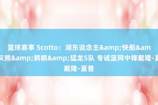 篮球赛事 Scotto：湖东说念主&快船&灰熊&鹈鹕&猛龙5队 专诚篮网中锋戴隆-夏普