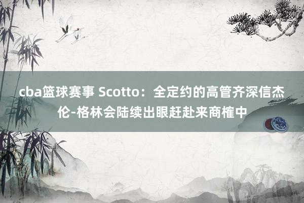 cba篮球赛事 Scotto：全定约的高管齐深信杰伦-格林会陆续出眼赶赴来商榷中