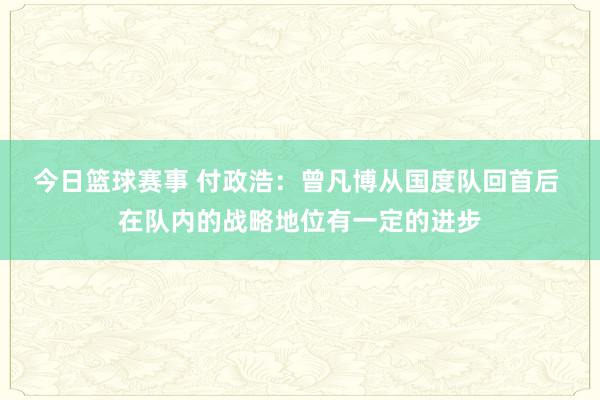 今日篮球赛事 付政浩：曾凡博从国度队回首后 在队内的战略地位有一定的进步