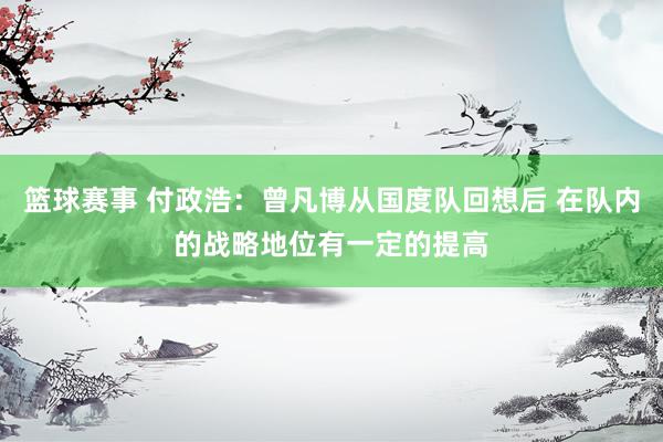 篮球赛事 付政浩：曾凡博从国度队回想后 在队内的战略地位有一定的提高