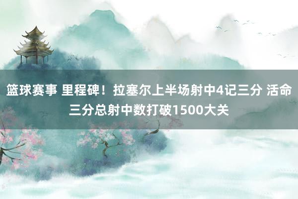 篮球赛事 里程碑！拉塞尔上半场射中4记三分 活命三分总射中数打破1500大关